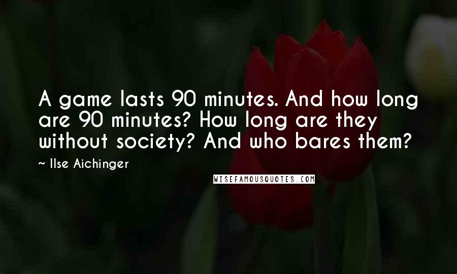 Ilse Aichinger Quotes: A game lasts 90 minutes. And how long are 90 minutes? How long are they without society? And who bares them?