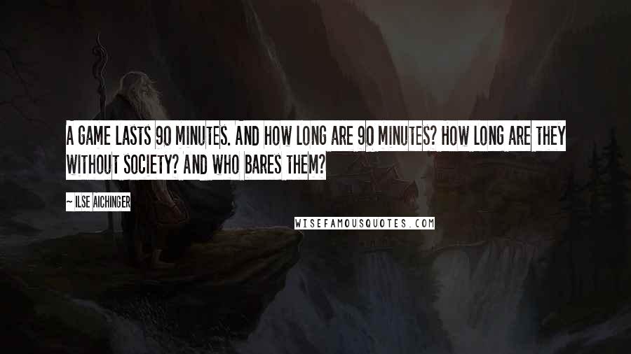 Ilse Aichinger Quotes: A game lasts 90 minutes. And how long are 90 minutes? How long are they without society? And who bares them?