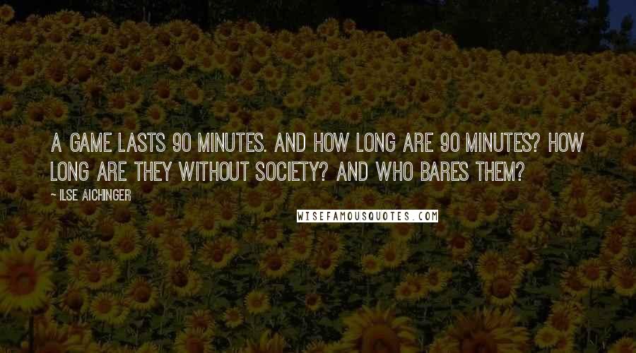 Ilse Aichinger Quotes: A game lasts 90 minutes. And how long are 90 minutes? How long are they without society? And who bares them?