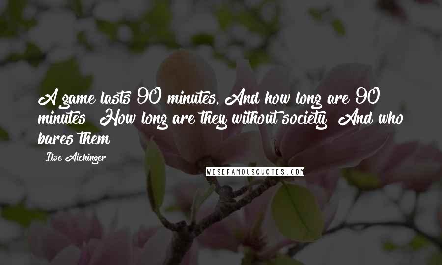 Ilse Aichinger Quotes: A game lasts 90 minutes. And how long are 90 minutes? How long are they without society? And who bares them?