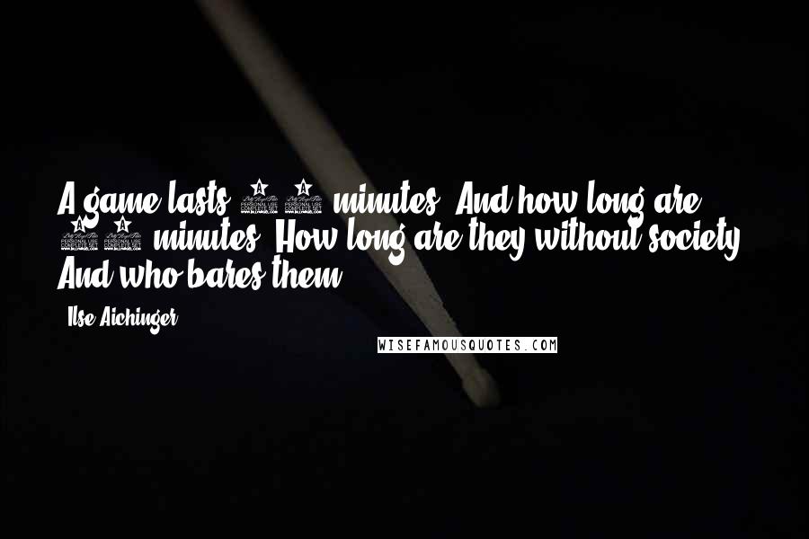 Ilse Aichinger Quotes: A game lasts 90 minutes. And how long are 90 minutes? How long are they without society? And who bares them?