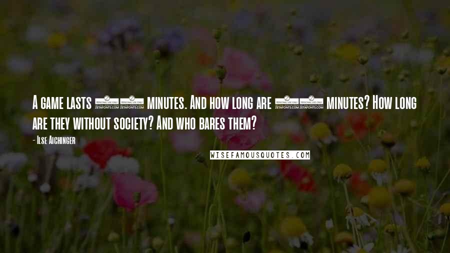 Ilse Aichinger Quotes: A game lasts 90 minutes. And how long are 90 minutes? How long are they without society? And who bares them?