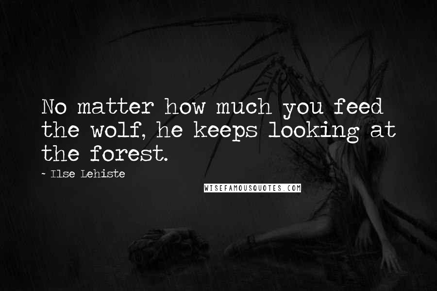 Ilse Lehiste Quotes: No matter how much you feed the wolf, he keeps looking at the forest.