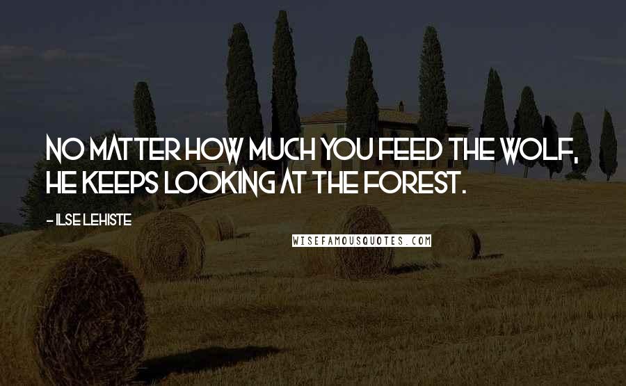 Ilse Lehiste Quotes: No matter how much you feed the wolf, he keeps looking at the forest.