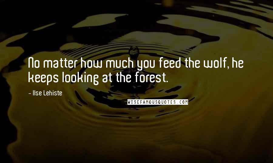 Ilse Lehiste Quotes: No matter how much you feed the wolf, he keeps looking at the forest.