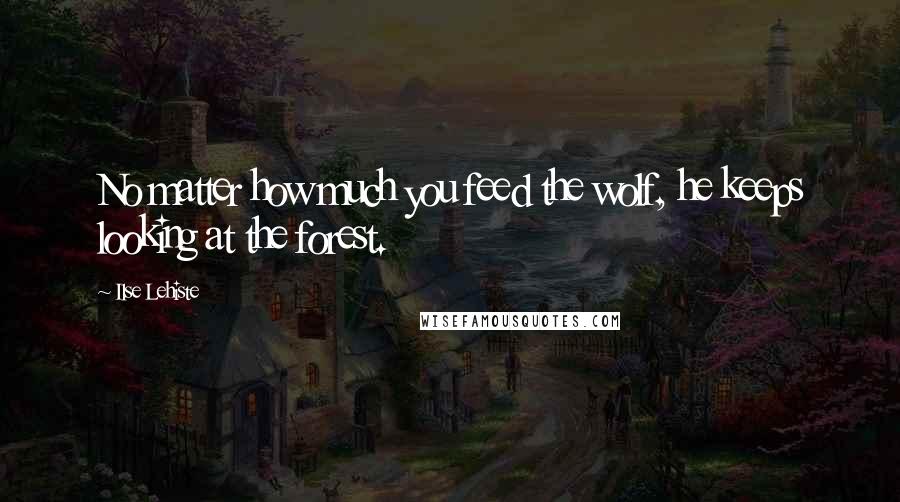 Ilse Lehiste Quotes: No matter how much you feed the wolf, he keeps looking at the forest.