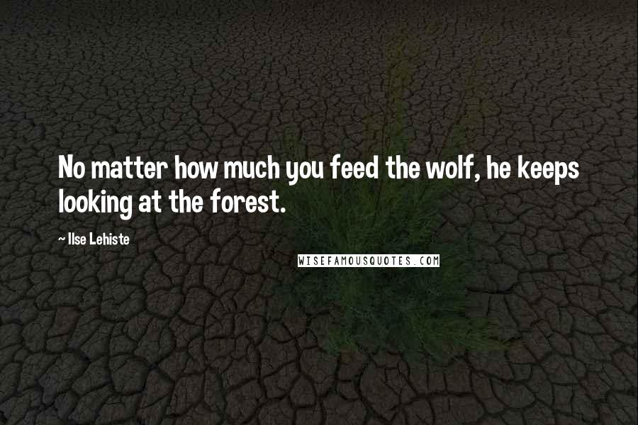 Ilse Lehiste Quotes: No matter how much you feed the wolf, he keeps looking at the forest.