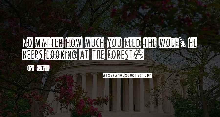 Ilse Lehiste Quotes: No matter how much you feed the wolf, he keeps looking at the forest.