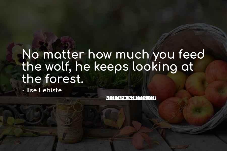 Ilse Lehiste Quotes: No matter how much you feed the wolf, he keeps looking at the forest.