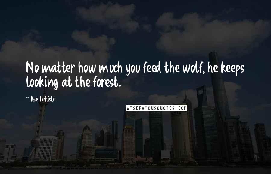 Ilse Lehiste Quotes: No matter how much you feed the wolf, he keeps looking at the forest.