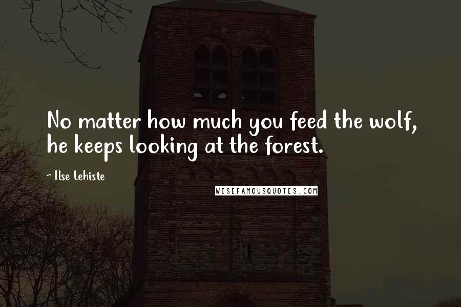 Ilse Lehiste Quotes: No matter how much you feed the wolf, he keeps looking at the forest.