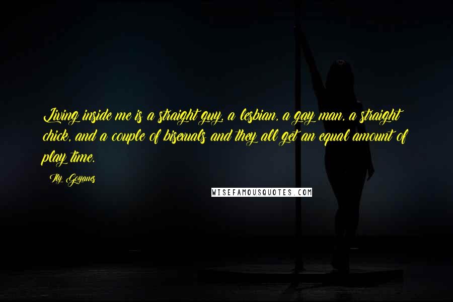 Ily Goyanes Quotes: Living inside me is a straight guy, a lesbian, a gay man, a straight chick, and a couple of bisexuals and they all get an equal amount of play time.