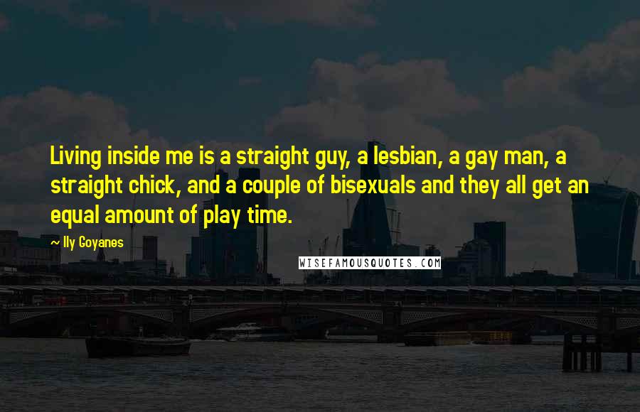 Ily Goyanes Quotes: Living inside me is a straight guy, a lesbian, a gay man, a straight chick, and a couple of bisexuals and they all get an equal amount of play time.