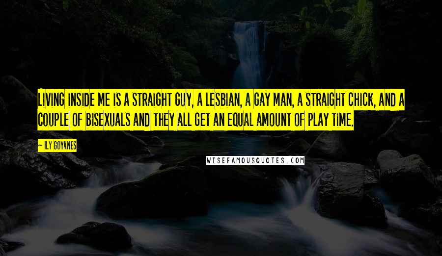 Ily Goyanes Quotes: Living inside me is a straight guy, a lesbian, a gay man, a straight chick, and a couple of bisexuals and they all get an equal amount of play time.