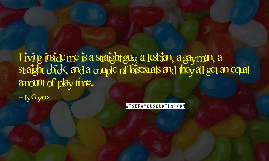 Ily Goyanes Quotes: Living inside me is a straight guy, a lesbian, a gay man, a straight chick, and a couple of bisexuals and they all get an equal amount of play time.