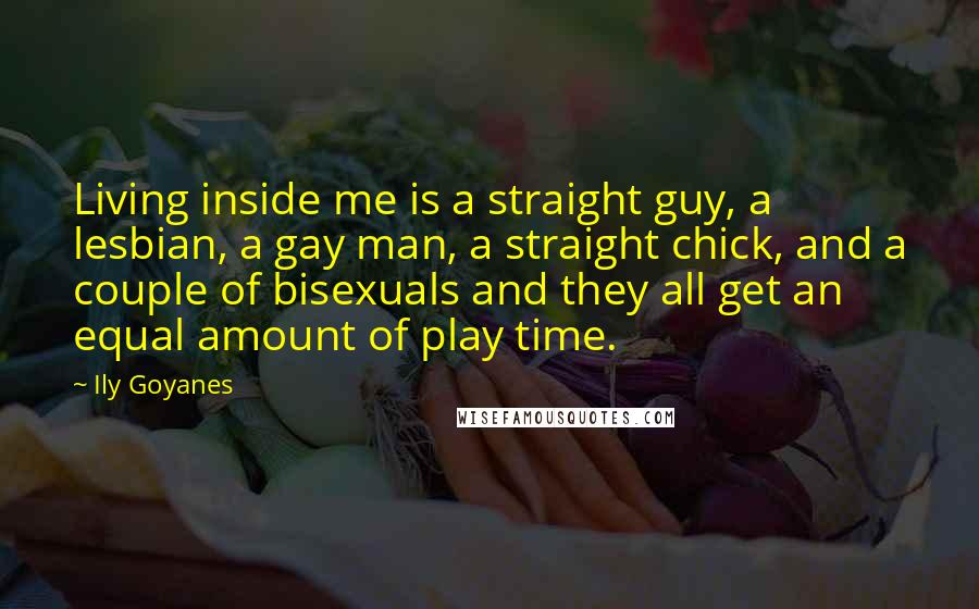 Ily Goyanes Quotes: Living inside me is a straight guy, a lesbian, a gay man, a straight chick, and a couple of bisexuals and they all get an equal amount of play time.