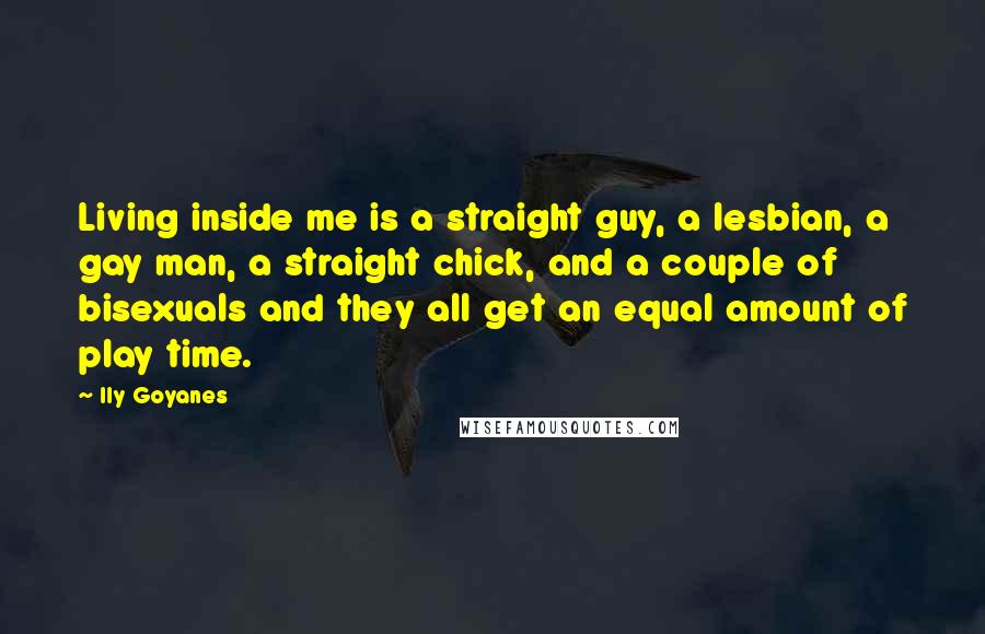 Ily Goyanes Quotes: Living inside me is a straight guy, a lesbian, a gay man, a straight chick, and a couple of bisexuals and they all get an equal amount of play time.