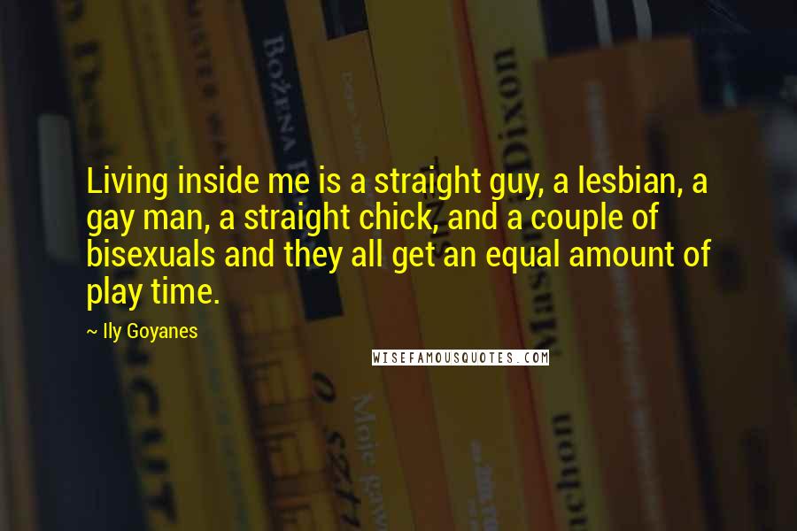 Ily Goyanes Quotes: Living inside me is a straight guy, a lesbian, a gay man, a straight chick, and a couple of bisexuals and they all get an equal amount of play time.