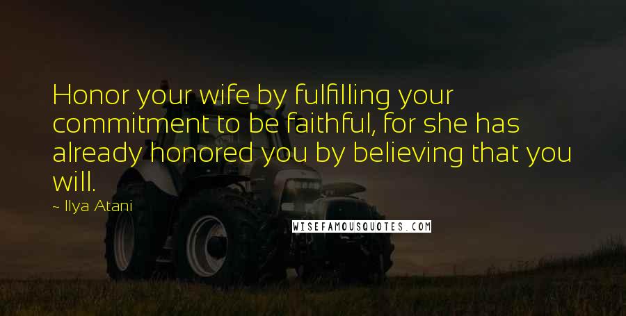 Ilya Atani Quotes: Honor your wife by fulfilling your commitment to be faithful, for she has already honored you by believing that you will.