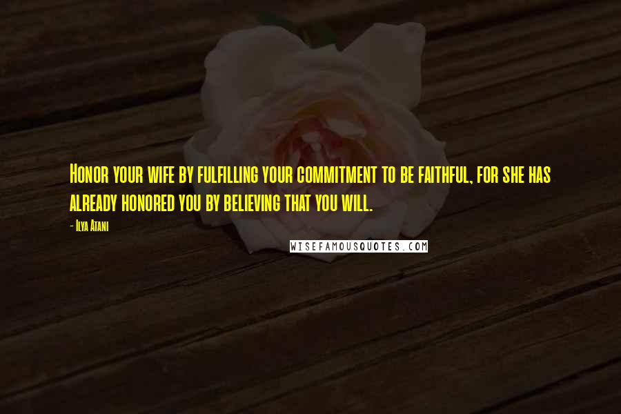 Ilya Atani Quotes: Honor your wife by fulfilling your commitment to be faithful, for she has already honored you by believing that you will.