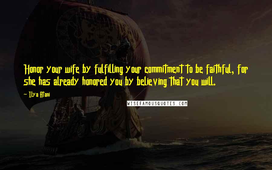 Ilya Atani Quotes: Honor your wife by fulfilling your commitment to be faithful, for she has already honored you by believing that you will.