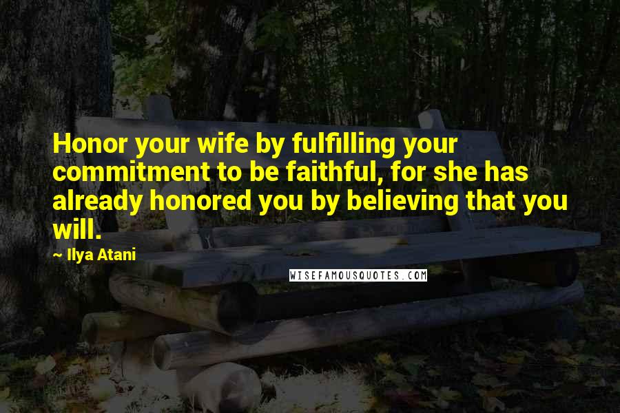 Ilya Atani Quotes: Honor your wife by fulfilling your commitment to be faithful, for she has already honored you by believing that you will.