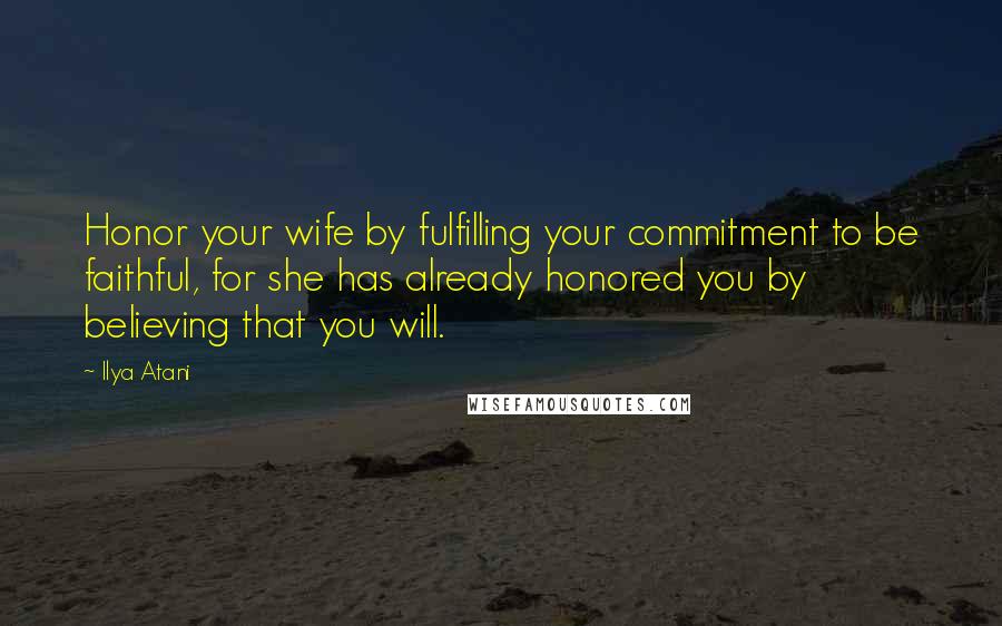 Ilya Atani Quotes: Honor your wife by fulfilling your commitment to be faithful, for she has already honored you by believing that you will.