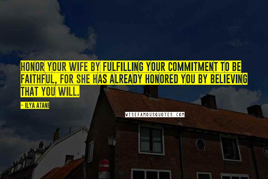 Ilya Atani Quotes: Honor your wife by fulfilling your commitment to be faithful, for she has already honored you by believing that you will.