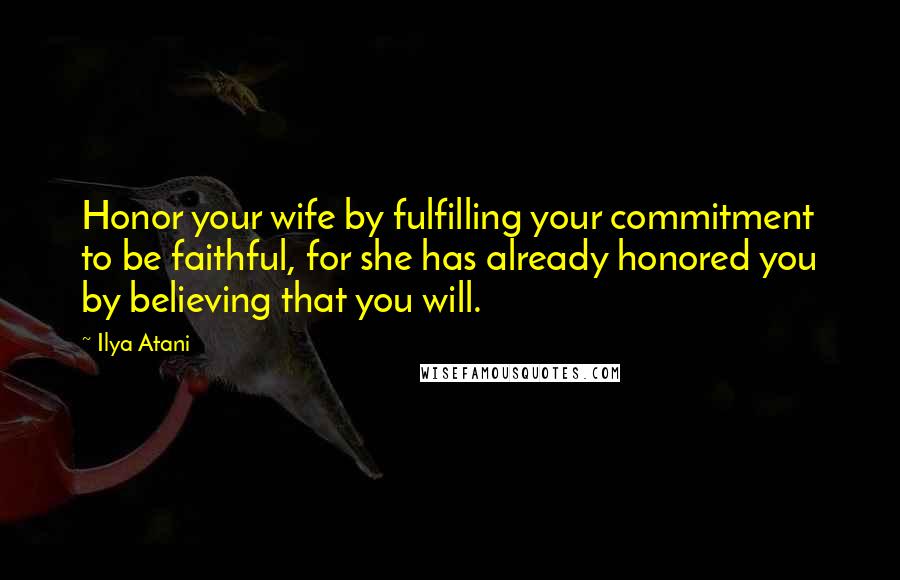 Ilya Atani Quotes: Honor your wife by fulfilling your commitment to be faithful, for she has already honored you by believing that you will.