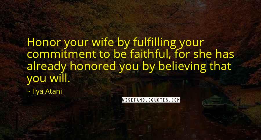 Ilya Atani Quotes: Honor your wife by fulfilling your commitment to be faithful, for she has already honored you by believing that you will.