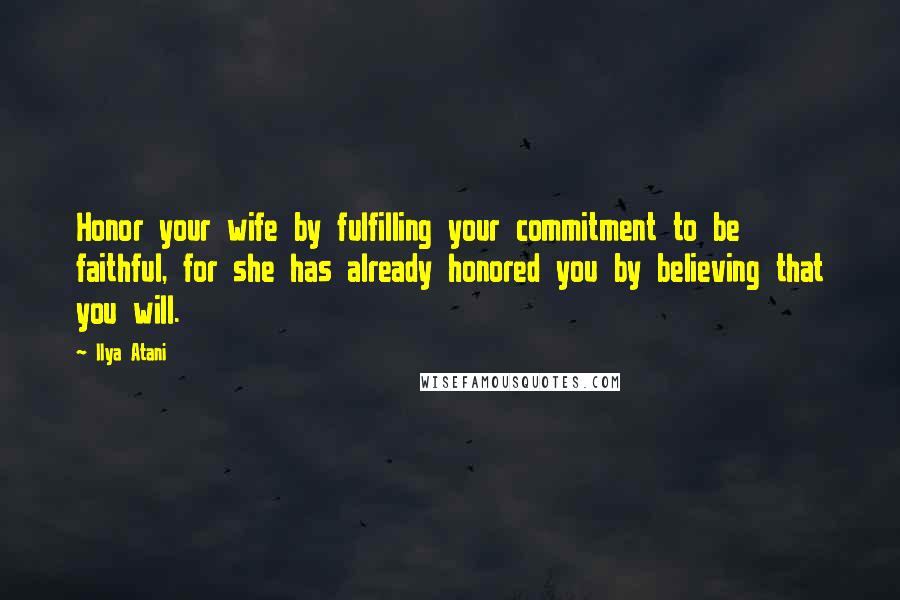 Ilya Atani Quotes: Honor your wife by fulfilling your commitment to be faithful, for she has already honored you by believing that you will.