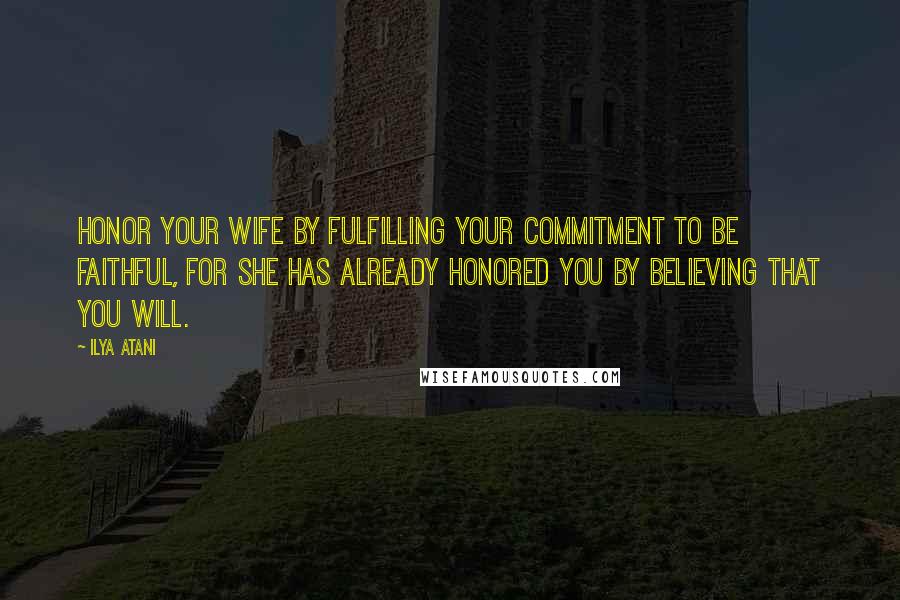 Ilya Atani Quotes: Honor your wife by fulfilling your commitment to be faithful, for she has already honored you by believing that you will.