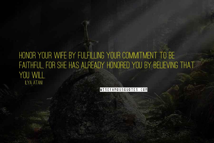 Ilya Atani Quotes: Honor your wife by fulfilling your commitment to be faithful, for she has already honored you by believing that you will.