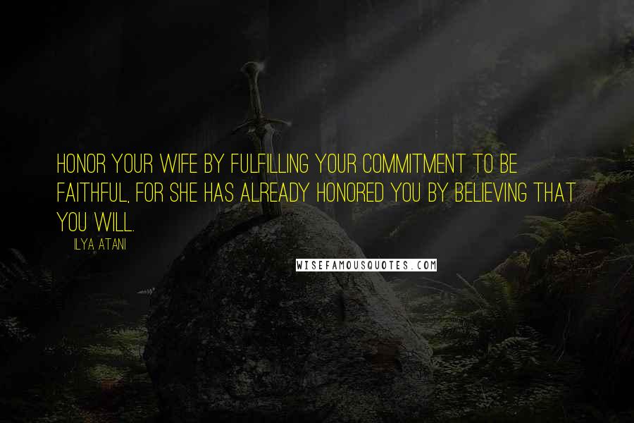 Ilya Atani Quotes: Honor your wife by fulfilling your commitment to be faithful, for she has already honored you by believing that you will.