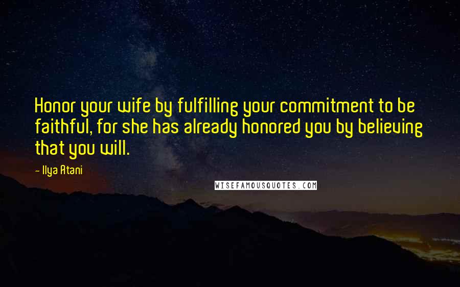 Ilya Atani Quotes: Honor your wife by fulfilling your commitment to be faithful, for she has already honored you by believing that you will.