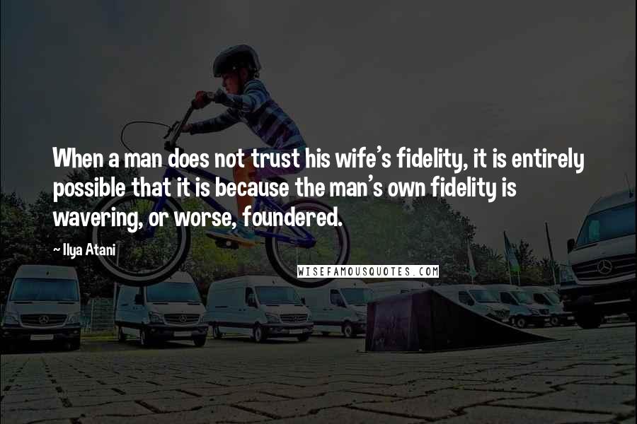 Ilya Atani Quotes: When a man does not trust his wife's fidelity, it is entirely possible that it is because the man's own fidelity is wavering, or worse, foundered.