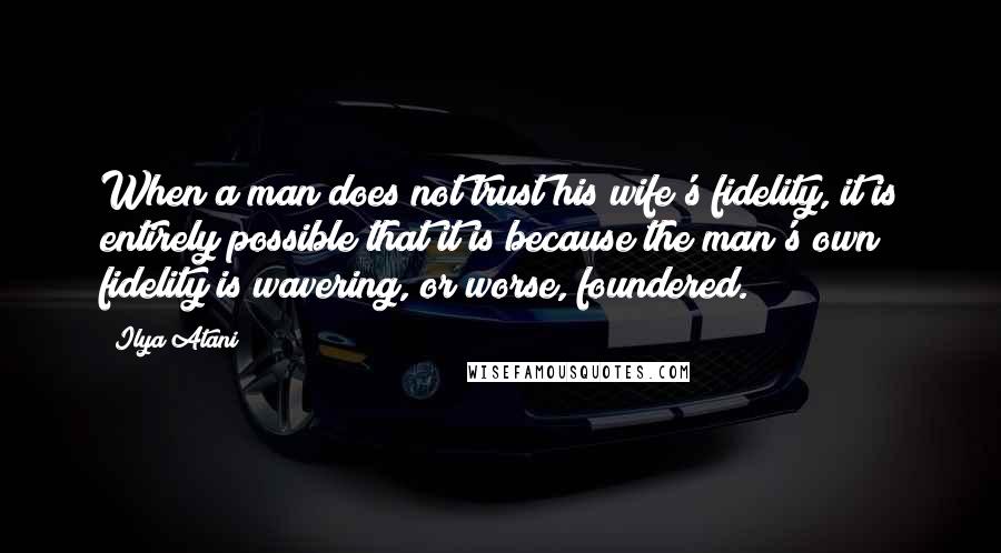Ilya Atani Quotes: When a man does not trust his wife's fidelity, it is entirely possible that it is because the man's own fidelity is wavering, or worse, foundered.