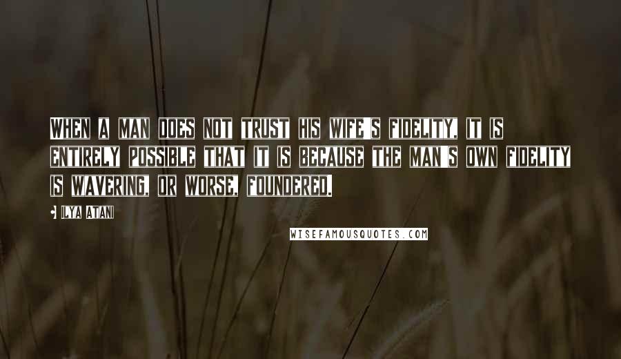 Ilya Atani Quotes: When a man does not trust his wife's fidelity, it is entirely possible that it is because the man's own fidelity is wavering, or worse, foundered.