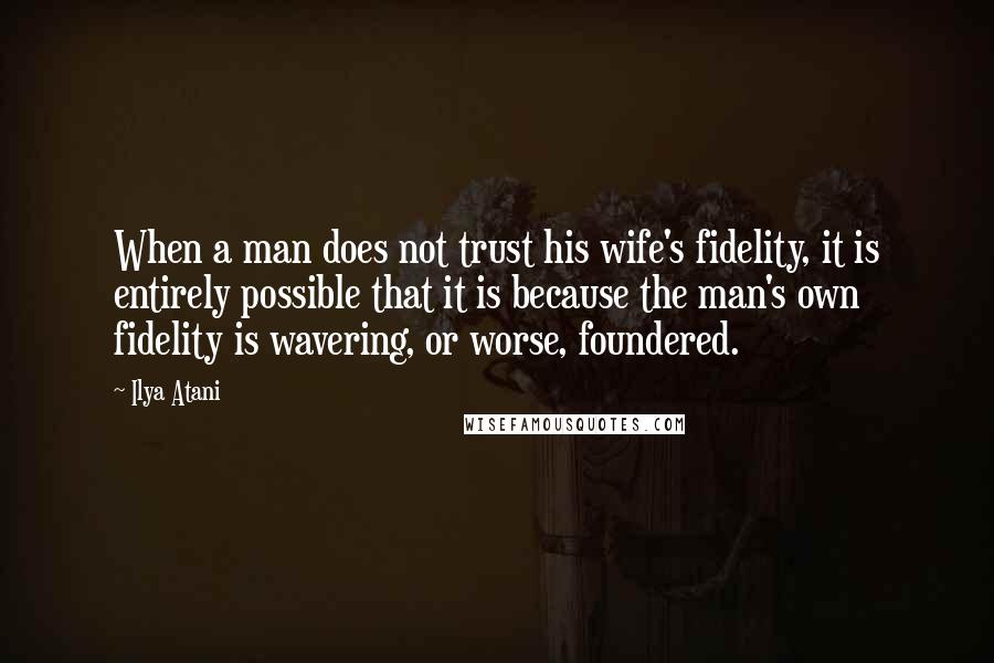 Ilya Atani Quotes: When a man does not trust his wife's fidelity, it is entirely possible that it is because the man's own fidelity is wavering, or worse, foundered.