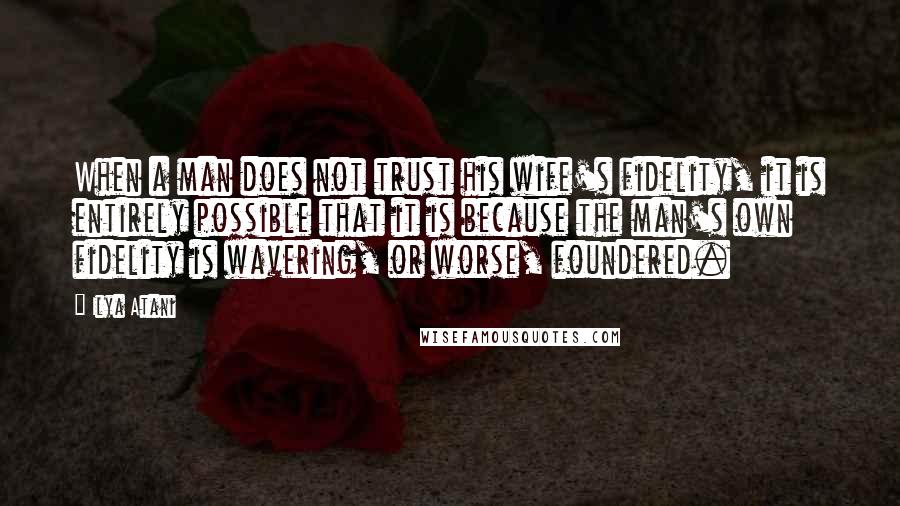 Ilya Atani Quotes: When a man does not trust his wife's fidelity, it is entirely possible that it is because the man's own fidelity is wavering, or worse, foundered.
