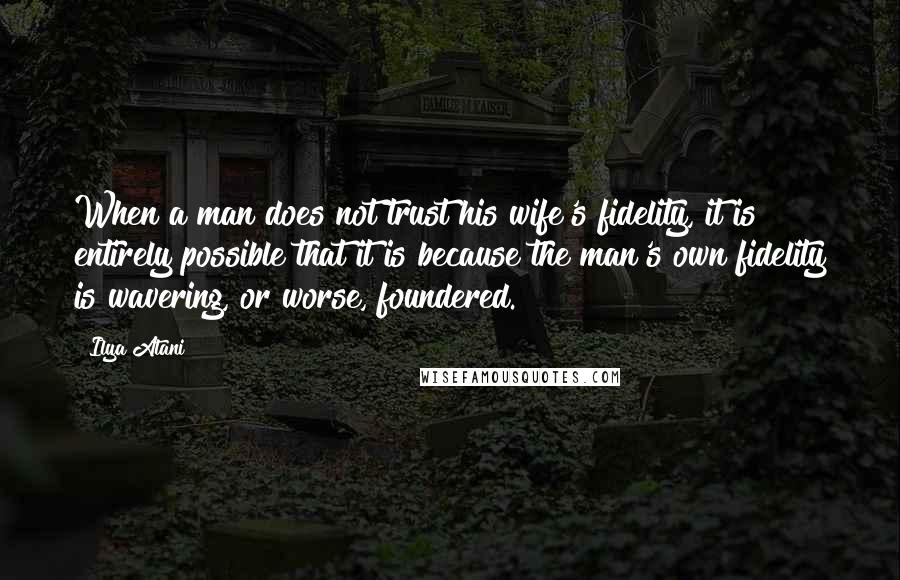 Ilya Atani Quotes: When a man does not trust his wife's fidelity, it is entirely possible that it is because the man's own fidelity is wavering, or worse, foundered.