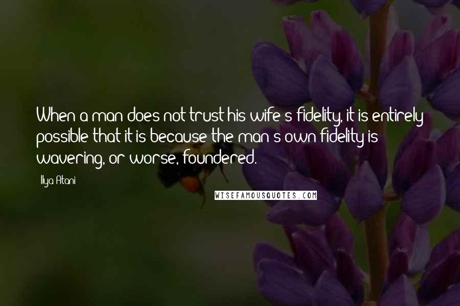 Ilya Atani Quotes: When a man does not trust his wife's fidelity, it is entirely possible that it is because the man's own fidelity is wavering, or worse, foundered.