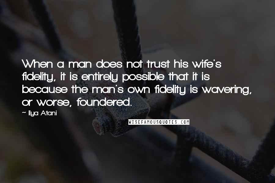 Ilya Atani Quotes: When a man does not trust his wife's fidelity, it is entirely possible that it is because the man's own fidelity is wavering, or worse, foundered.