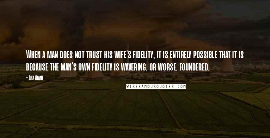 Ilya Atani Quotes: When a man does not trust his wife's fidelity, it is entirely possible that it is because the man's own fidelity is wavering, or worse, foundered.