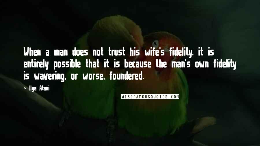 Ilya Atani Quotes: When a man does not trust his wife's fidelity, it is entirely possible that it is because the man's own fidelity is wavering, or worse, foundered.