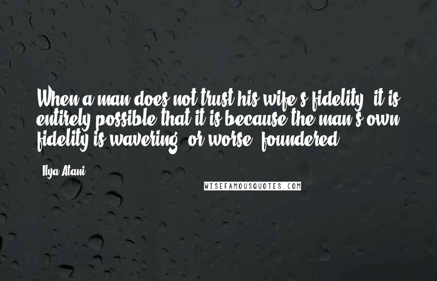 Ilya Atani Quotes: When a man does not trust his wife's fidelity, it is entirely possible that it is because the man's own fidelity is wavering, or worse, foundered.