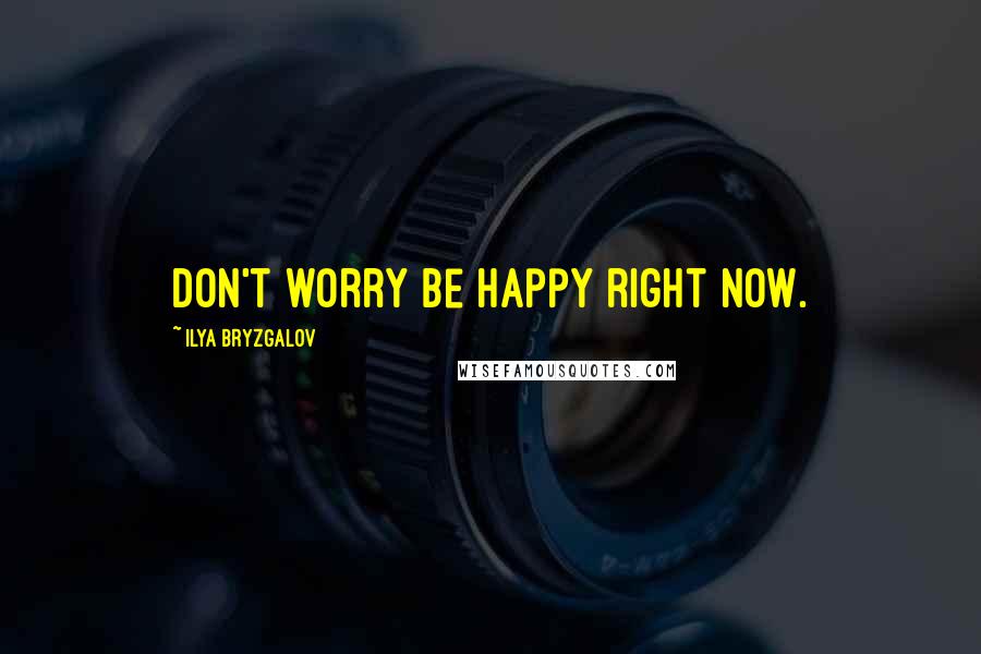 Ilya Bryzgalov Quotes: Don't worry be happy right now.
