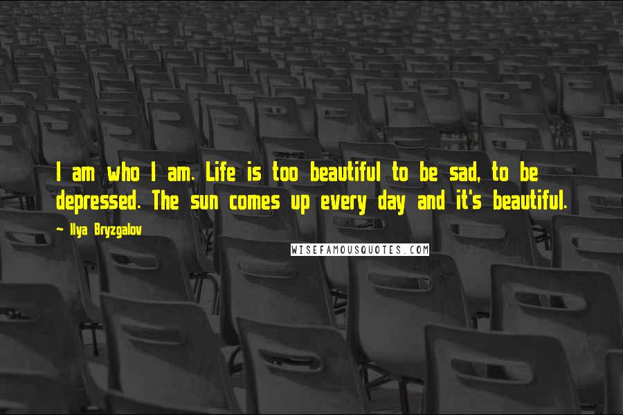 Ilya Bryzgalov Quotes: I am who I am. Life is too beautiful to be sad, to be depressed. The sun comes up every day and it's beautiful.