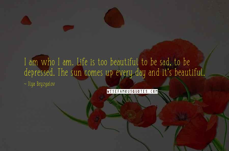 Ilya Bryzgalov Quotes: I am who I am. Life is too beautiful to be sad, to be depressed. The sun comes up every day and it's beautiful.