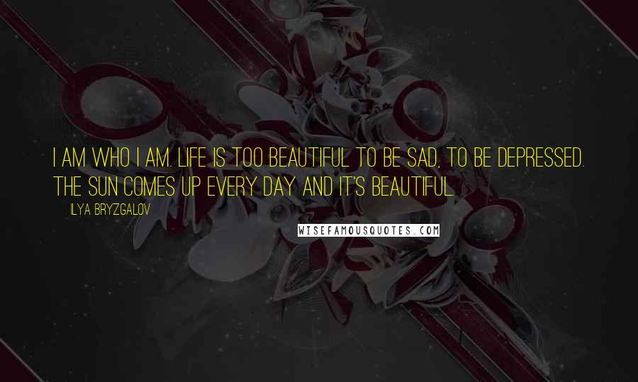 Ilya Bryzgalov Quotes: I am who I am. Life is too beautiful to be sad, to be depressed. The sun comes up every day and it's beautiful.